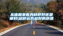 从体相来看身材胖好还是瘦好(越胖运势越好的命理)