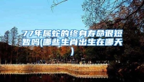 77年属蛇的终身寿命很短暂吗(哪些生肖出生在哪天)