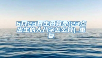 6月23日生日算命(23点出生的人八字怎么算)_重复