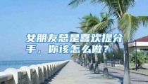 女朋友总是喜欢提分手，你该怎么做？