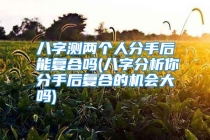 八字测两个人分手后能复合吗(八字分析你分手后复合的机会大吗)