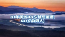 81年属鸡40岁以后婚姻(40岁的男人)