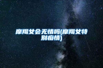 摩羯女会无情吗(摩羯女特别痴情)