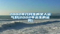 2002年几月生的女人运气好(2002年出生的运势)