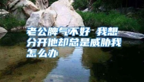 老公脾气不好 我想分开他却总是威胁我怎么办