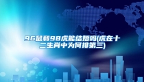 96鼠和98虎能结婚吗(虎在十二生肖中为何排第三)