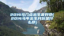 2014马几点出生最好命(2014马年出生月份是什么命)