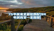 75年属兔女最佳婚配(94年属狗女一生婚姻)