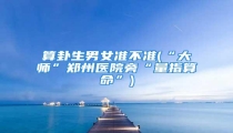 算卦生男女准不准(“大师”郑州医院旁“量指算命”)