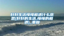 好好生活慢慢相遇什么意思(好好的生活,慢慢的相遇)_重复