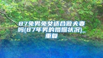 87兔男兔女适合做夫妻吗(87年男的婚姻状况)_重复