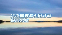 冷冻期要怎么做才能挽回男友