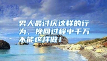 男人最讨厌这样的行为，挽回过程中千万不能这样做！