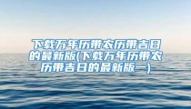 下载万年历带农历带吉日的最新版(下载万年历带农历带吉日的最新版一)