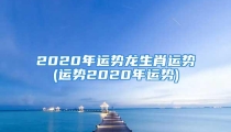 2020年运势龙生肖运势(运势2020年运势)