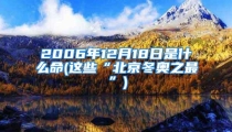 2006年12月18日是什么命(这些“北京冬奥之最”)