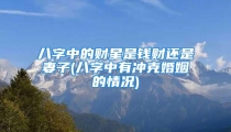 八字中的财星是钱财还是妻子(八字中有冲克婚姻的情况)