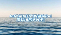 lol高端局好听的名字(lol游戏id名字大全)