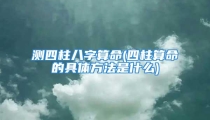 测四柱八字算命(四柱算命的具体方法是什么)