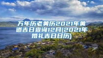 万年历老黄历2021年黄道吉日查询12月(2021年婚礼吉日日历)