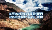 3月22日生日算命(正月22出生是什么命)_重复