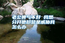 老公脾气不好 我想分开他却总是威胁我怎么办