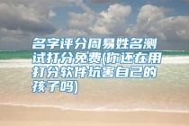 名字评分周易姓名测试打分免费(你还在用打分软件坑害自己的孩子吗)