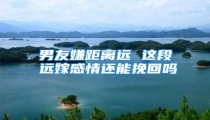 男友嫌距离远 这段远嫁感情还能挽回吗