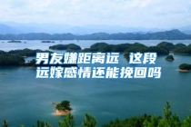 男友嫌距离远 这段远嫁感情还能挽回吗
