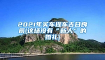 2021年买车提车吉日良辰(这场没有“新人”的婚礼)