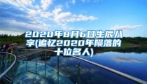 2020年8月6日生辰八字(追忆2020年陨落的十位名人)
