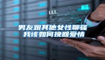 男友跟其他女性聊骚 我该如何挽回爱情