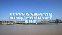 2022年农历四月初九结婚好吗(广州民营科技园全面开工)