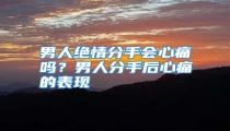 男人绝情分手会心痛吗?男人分手后心痛的表现