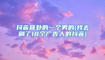 抖音算卦的一个男的(我去刷了18个广告人的抖音)