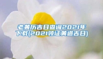 老黄历吉日查询2021年下载(2021领证黄道吉日)