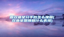 跟双鱼女分手后怎么挽回(双鱼女想挽回什么表现)