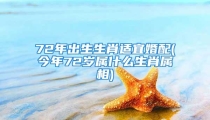 72年出生生肖适宜婚配(今年72岁属什么生肖属相)