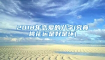 2018年恋爱的八字(究竟桃花运是好是坏)