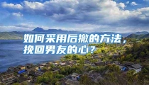 如何采用后撤的方法，挽回男友的心？