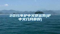 2015年炉中火命运势(炉中火几月命好)
