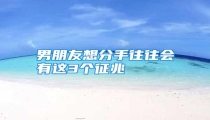 男朋友想分手往往会有这3个征兆