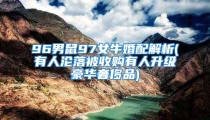 96男鼠97女牛婚配解析(有人沦落被收购有人升级豪华奢侈品)