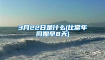 3月22日是什么(比常年同期早8天)