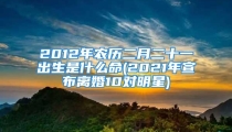 2012年农历二月二十一出生是什么命(2021年宣布离婚10对明星)