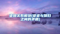 婆媳关系相处(婆婆与媳妇之间的矛盾)