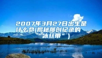 2007年3月27日出生是什么命(揭秘屡创纪录的“冰丝带”)
