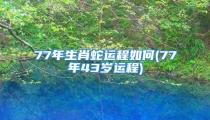 77年生肖蛇运程如何(77年43岁运程)