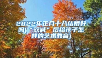 2022年正月十八结婚好吗(“双减”后给孩子怎样的艺术教育)