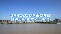 24岁2020年本命年属鼠的运相(丙辰大运解读)
